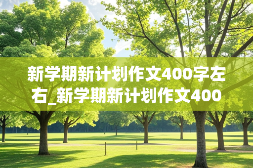 新学期新计划作文400字左右_新学期新计划作文400字左右高中