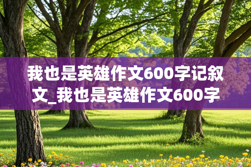 我也是英雄作文600字记叙文_我也是英雄作文600字记叙文初中