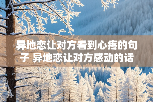 异地恋让对方看到心疼的句子 异地恋让对方感动的话80个字