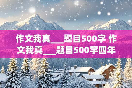 作文我真___题目500字 作文我真___题目500字四年级