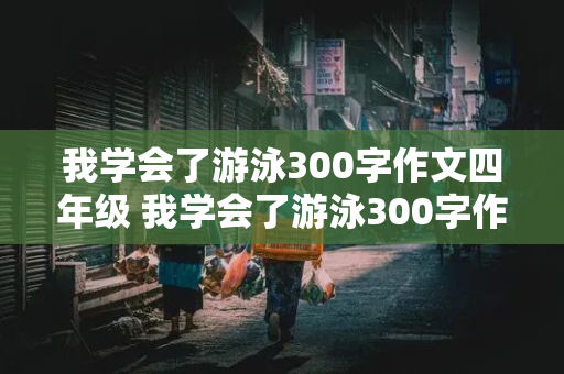 我学会了游泳300字作文四年级 我学会了游泳300字作文四年级上册