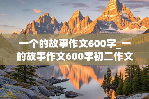 一个的故事作文600字_一的故事作文600字初二作文