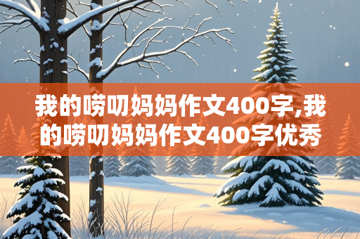 我的唠叨妈妈作文400字,我的唠叨妈妈作文400字优秀