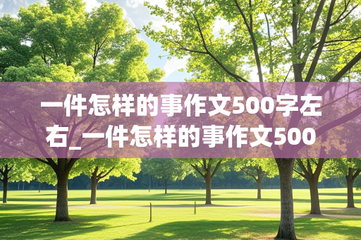 一件怎样的事作文500字左右_一件怎样的事作文500字左右正能量