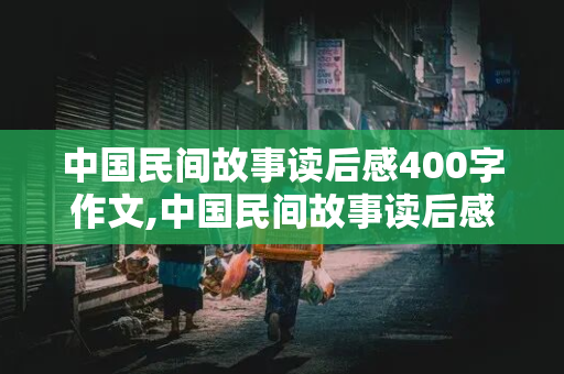 中国民间故事读后感400字作文,中国民间故事读后感400字作文五年级下册