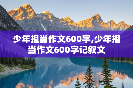 少年担当作文600字,少年担当作文600字记叙文