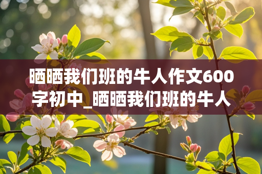 晒晒我们班的牛人作文600字初中_晒晒我们班的牛人作文600字初中生