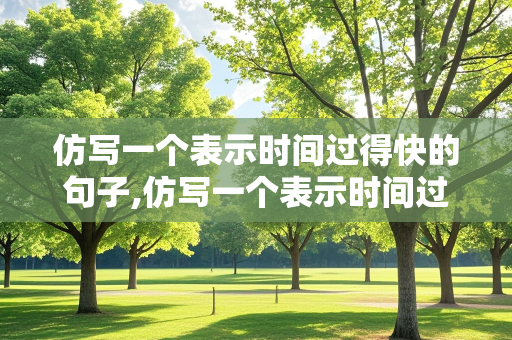 仿写一个表示时间过得快的句子,仿写一个表示时间过得快的句子四年级