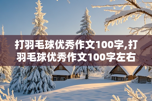 打羽毛球优秀作文100字,打羽毛球优秀作文100字左右