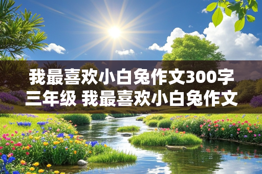 我最喜欢小白兔作文300字三年级 我最喜欢小白兔作文300字三年级和小白兔的图片