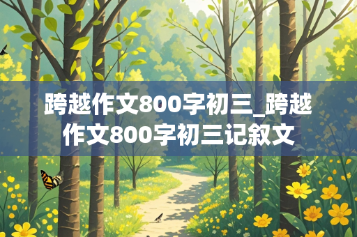 跨越作文800字初三_跨越作文800字初三记叙文