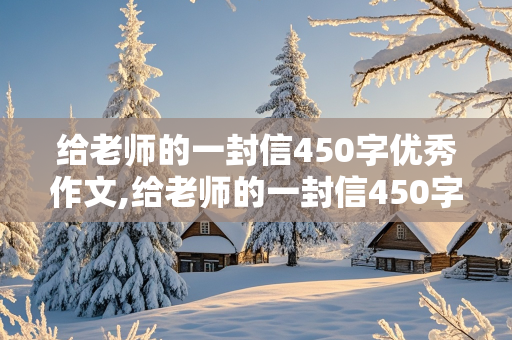 给老师的一封信450字优秀作文,给老师的一封信450字优秀作文四年级