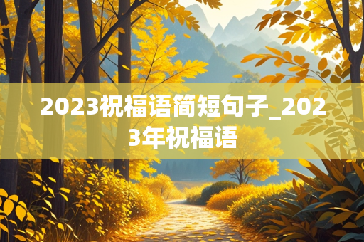 2023祝福语简短句子_2023年祝福语