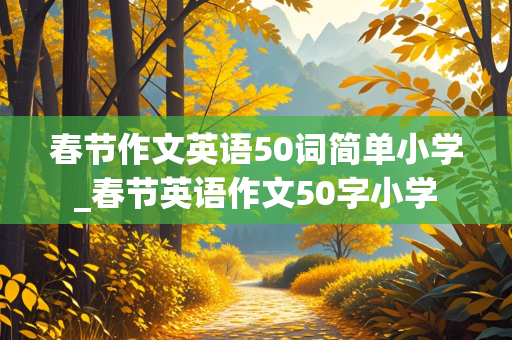 春节作文英语50词简单小学_春节英语作文50字小学