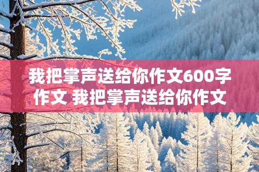 我把掌声送给你作文600字作文 我把掌声送给你作文600字作文环卫工人