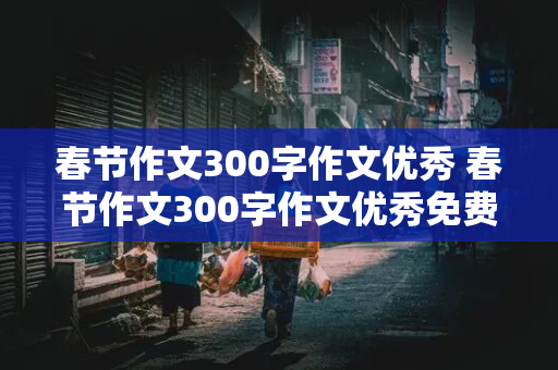 春节作文300字作文优秀 春节作文300字作文优秀免费