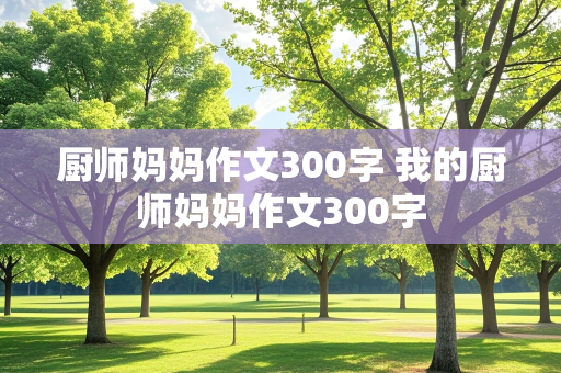 厨师妈妈作文300字 我的厨师妈妈作文300字