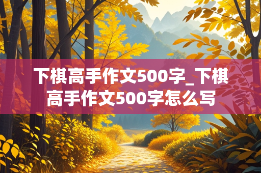 下棋高手作文500字_下棋高手作文500字怎么写