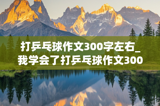 打乒乓球作文300字左右_我学会了打乒乓球作文300字左右