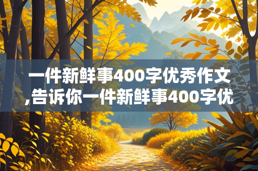 一件新鲜事400字优秀作文,告诉你一件新鲜事400字优秀作文