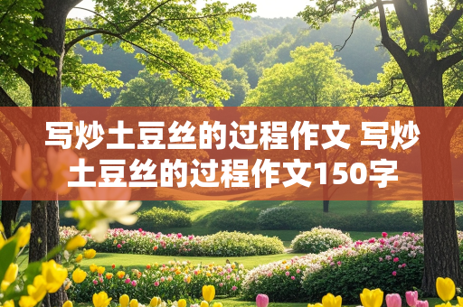 写炒土豆丝的过程作文 写炒土豆丝的过程作文150字