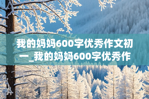 我的妈妈600字优秀作文初一_我的妈妈600字优秀作文初一写作业时