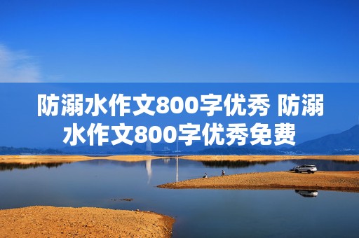 防溺水作文800字优秀 防溺水作文800字优秀免费