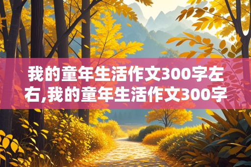 我的童年生活作文300字左右,我的童年生活作文300字左右三年级