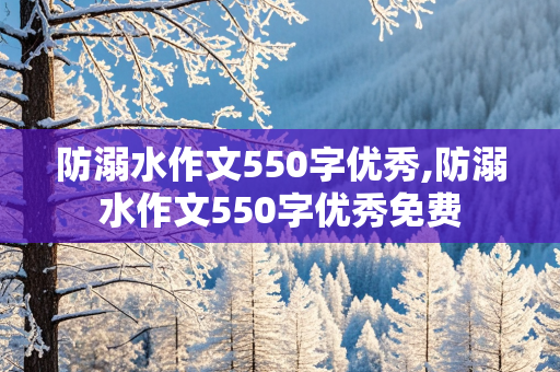 防溺水作文550字优秀,防溺水作文550字优秀免费