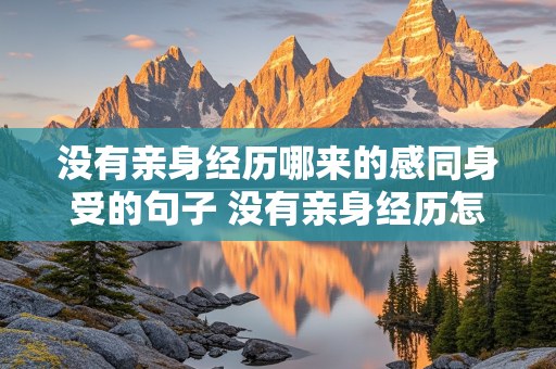 没有亲身经历哪来的感同身受的句子 没有亲身经历怎会感同身受的成语