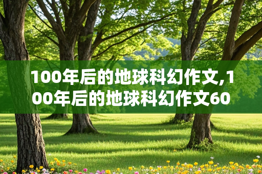 100年后的地球科幻作文,100年后的地球科幻作文600字