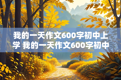 我的一天作文600字初中上学 我的一天作文600字初中上学日