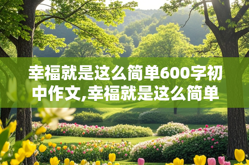 幸福就是这么简单600字初中作文,幸福就是这么简单600字初中作文怎么写