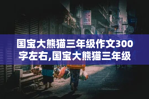 国宝大熊猫三年级作文300字左右,国宝大熊猫三年级作文300字左右,古诗开头