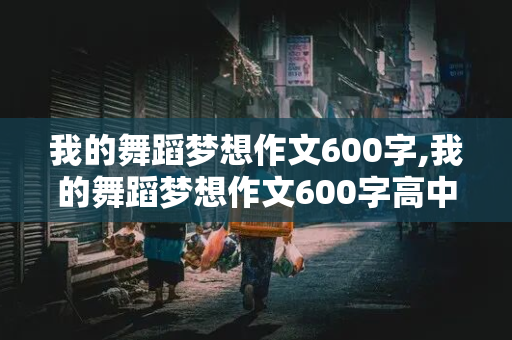 我的舞蹈梦想作文600字,我的舞蹈梦想作文600字高中