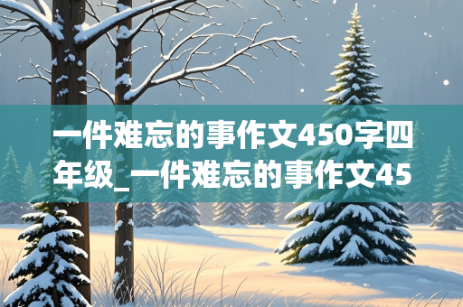 一件难忘的事作文450字四年级_一件难忘的事作文450字四年级优秀