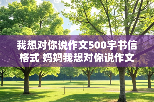 我想对你说作文500字书信格式 妈妈我想对你说作文500字书信格式