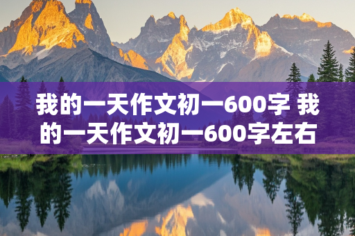 我的一天作文初一600字 我的一天作文初一600字左右