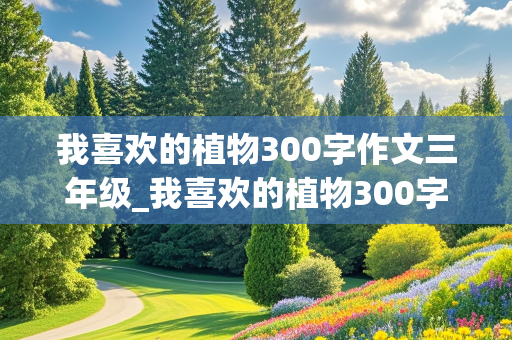 我喜欢的植物300字作文三年级_我喜欢的植物300字作文三年级桃花