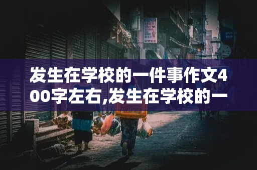 发生在学校的一件事作文400字左右,发生在学校的一件事作文400字左右五年级