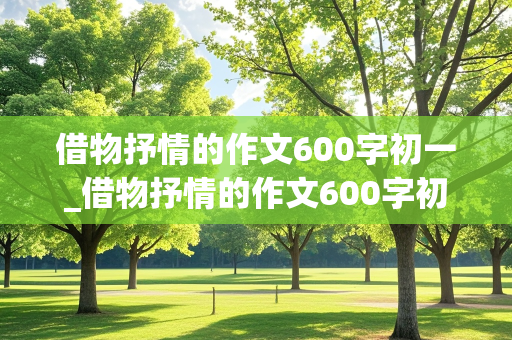 借物抒情的作文600字初一_借物抒情的作文600字初一作文