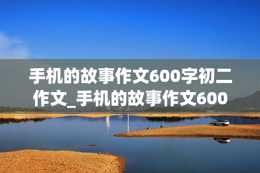 手机的故事作文600字初二作文_手机的故事作文600字初二作文写事