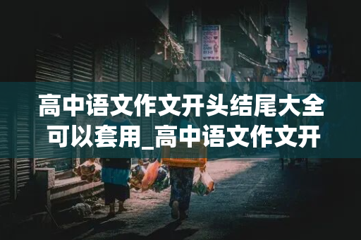 高中语文作文开头结尾大全 可以套用_高中语文作文开头结尾大全 可以套用议论文