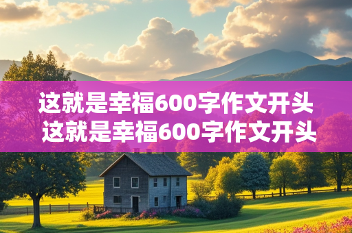 这就是幸福600字作文开头 这就是幸福600字作文开头结尾