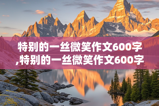 特别的一丝微笑作文600字,特别的一丝微笑作文600字初中