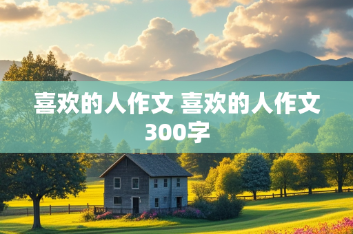 喜欢的人作文 喜欢的人作文300字