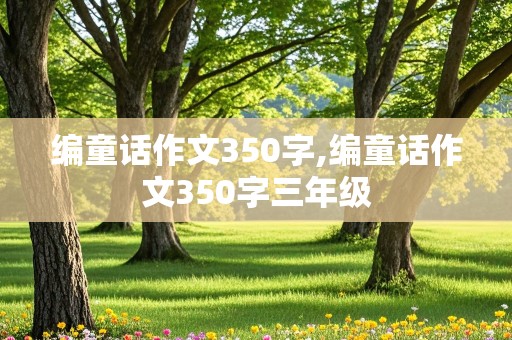 编童话作文350字,编童话作文350字三年级