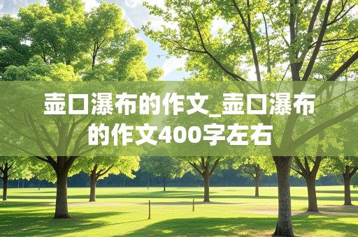 壶口瀑布的作文_壶口瀑布的作文400字左右