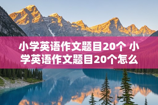 小学英语作文题目20个 小学英语作文题目20个怎么写