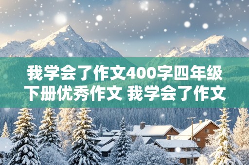 我学会了作文400字四年级下册优秀作文 我学会了作文400字四年级下册优秀作文泗县